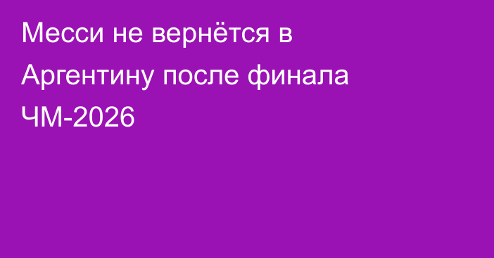 Месси не вернётся в Аргентину после финала ЧМ-2026