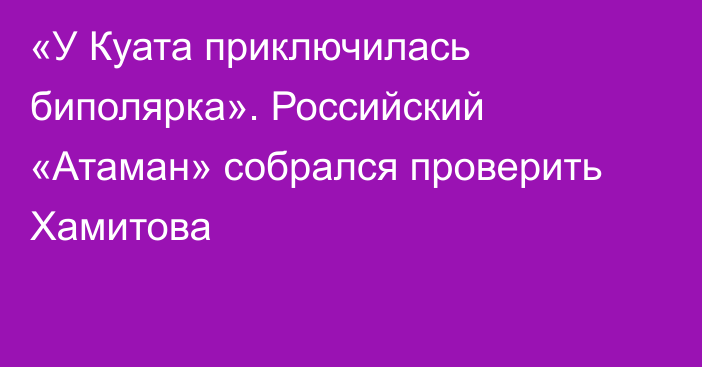 «У Куата приключилась биполярка». Российский «Атаман» собрался проверить Хамитова