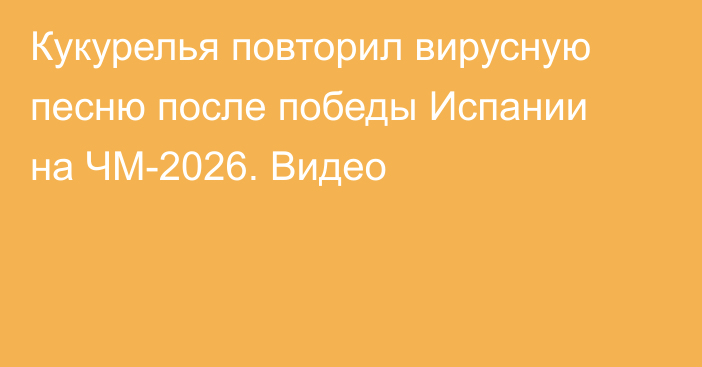 Кукурелья повторил вирусную песню после победы Испании на ЧМ-2026. Видео