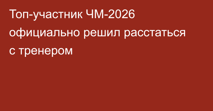 Топ-участник ЧМ-2026 официально решил расстаться с тренером