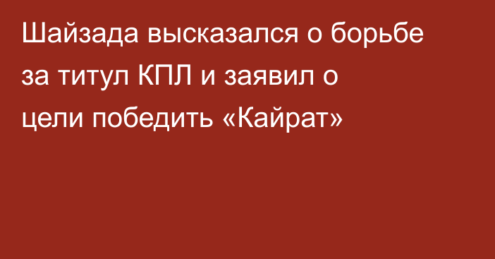 Шайзада высказался о борьбе за титул КПЛ и заявил о цели победить «Кайрат»