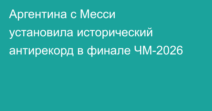 Аргентина с Месси установила исторический антирекорд в финале ЧМ-2026