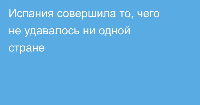Испания совершила то, чего не удавалось ни одной стране