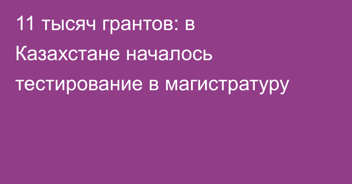 11 тысяч грантов: в Казахстане началось тестирование в магистратуру