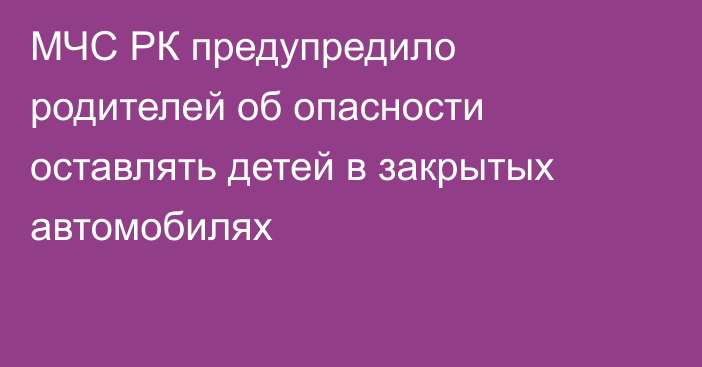 МЧС РК предупредило родителей об опасности оставлять детей в закрытых автомобилях