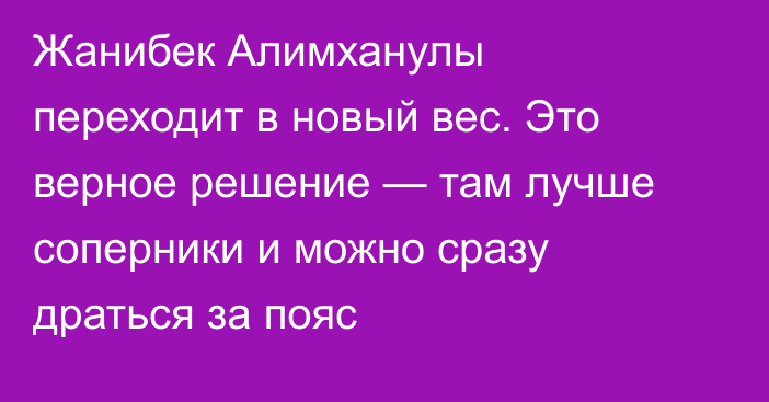 Жанибек Алимханулы переходит в новый вес. Это верное решение — там лучше соперники и можно сразу драться за пояс