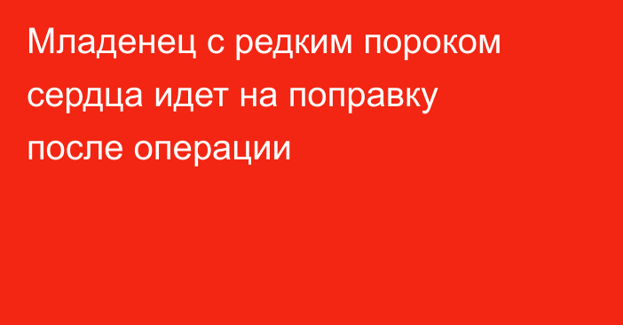 Младенец с редким пороком сердца идет на поправку после операции