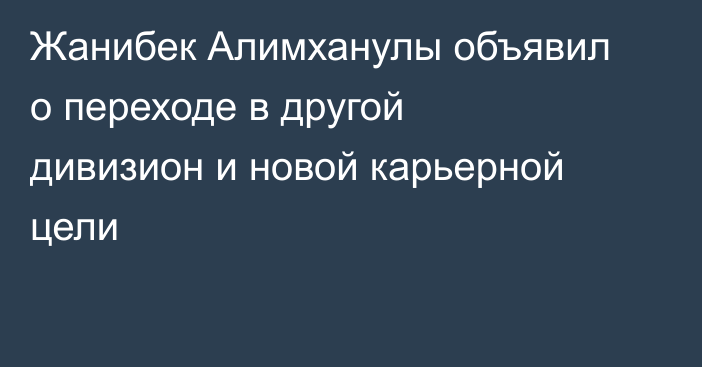 Жанибек Алимханулы объявил о переходе в другой дивизион и новой карьерной цели