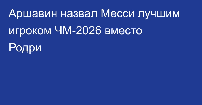 Аршавин назвал Месси лучшим игроком ЧМ-2026 вместо Родри