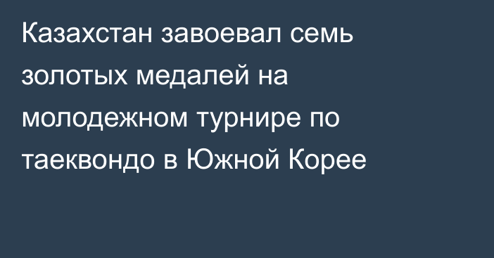 Казахстан завоевал семь золотых медалей на молодежном турнире по таеквондо в Южной Корее
