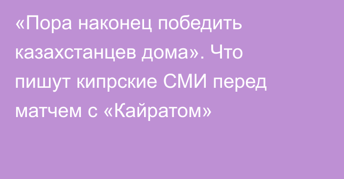 «Пора наконец победить казахстанцев дома». Что пишут кипрские СМИ перед матчем с «Кайратом»