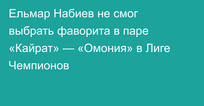 Ельмар Набиев не смог выбрать фаворита в паре «Кайрат» — «Омония» в Лиге Чемпионов