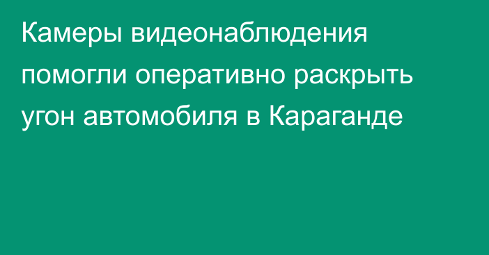 Камеры видеонаблюдения помогли оперативно раскрыть угон автомобиля в Караганде
