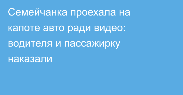 Семейчанка проехала на капоте авто ради видео: водителя и пассажирку наказали