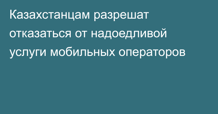 Казахстанцам разрешат отказаться от надоедливой услуги мобильных операторов