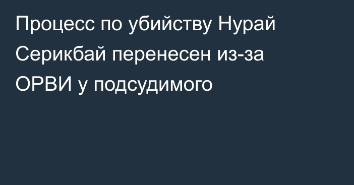 Процесс по убийству Нурай Серикбай перенесен из-за ОРВИ у подсудимого