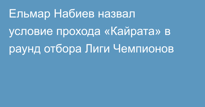 Ельмар Набиев назвал условие прохода «Кайрата» в раунд отбора Лиги Чемпионов
