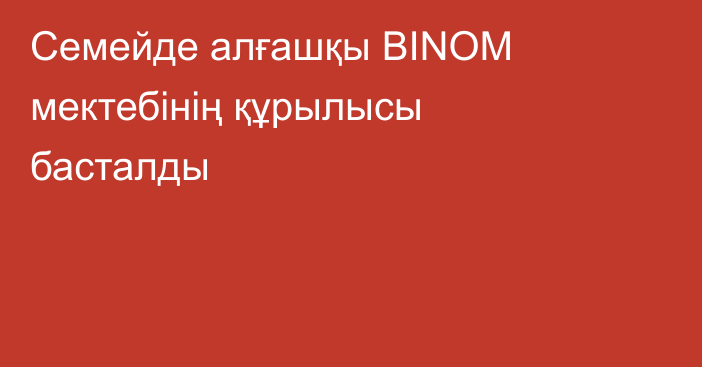 Семейде алғашқы BINOM мектебінің құрылысы басталды