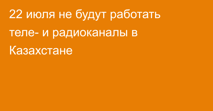 22 июля не будут работать теле- и радиоканалы в Казахстане