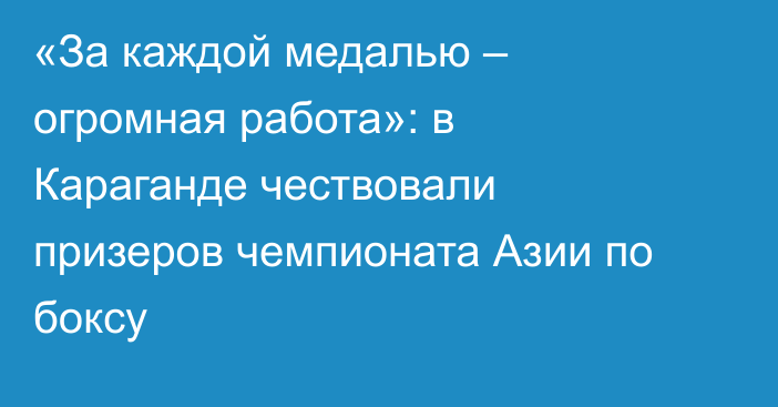 «За каждой медалью – огромная работа»: в Караганде чествовали призеров чемпионата Азии по боксу