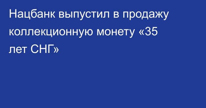 Нацбанк выпустил в продажу коллекционную монету «35 лет СНГ»