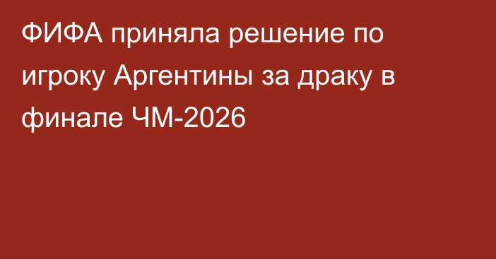 ФИФА приняла решение по игроку Аргентины за драку в финале ЧМ-2026