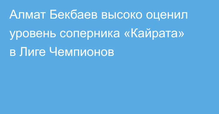 Алмат Бекбаев высоко оценил уровень соперника «Кайрата» в Лиге Чемпионов