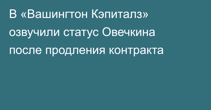 В «Вашингтон Кэпиталз» озвучили статус Овечкина после продления контракта