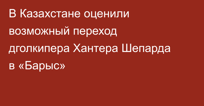 В Казахстане оценили возможный переход дголкипера Хантера Шепарда в «Барыс»