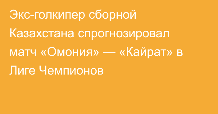 Экс-голкипер сборной Казахстана спрогнозировал матч «Омония» — «Кайрат» в Лиге Чемпионов