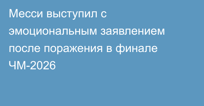 Месси выступил с эмоциональным заявлением после поражения в финале ЧМ-2026
