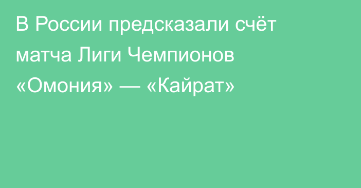 В России предсказали счёт матча Лиги Чемпионов «Омония» — «Кайрат»