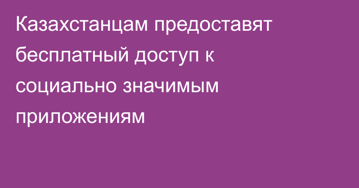 Казахстанцам предоставят бесплатный доступ к социально значимым приложениям