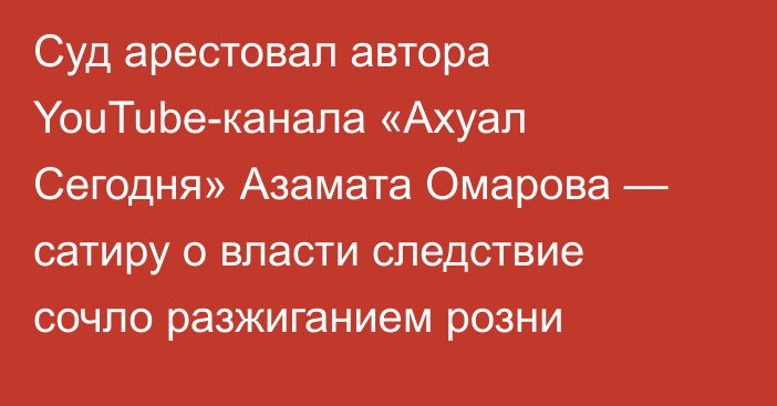 Суд арестовал автора YouTube-канала «Ахуал Сегодня» Азамата Омарова — сатиру о власти следствие сочло разжиганием розни