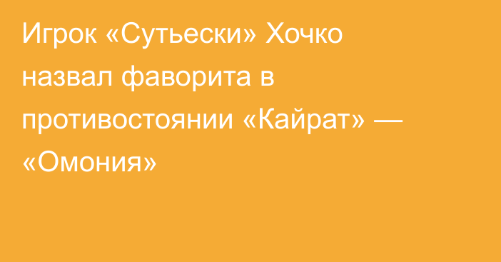 Игрок «Сутьески» Хочко назвал фаворита в противостоянии «Кайрат» — «Омония»