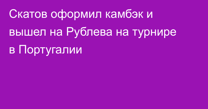 Скатов оформил камбэк и вышел на Рублева на турнире в Португалии