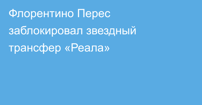 Флорентино Перес заблокировал звездный трансфер «Реала»