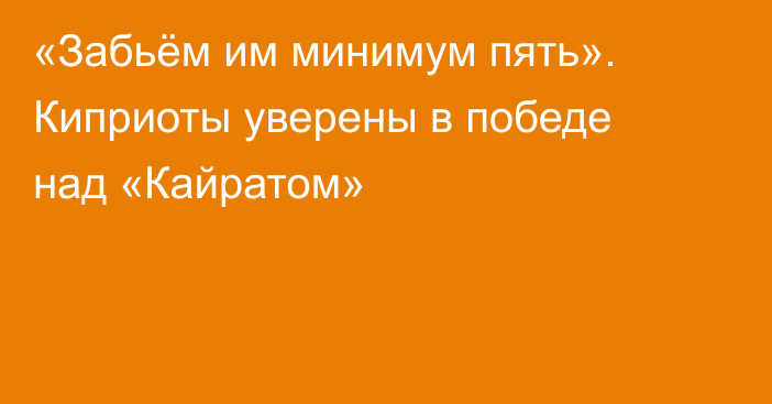 «Забьём им минимум пять». Киприоты уверены в победе над «Кайратом»