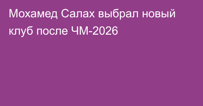 Мохамед Салах выбрал новый клуб после ЧМ-2026