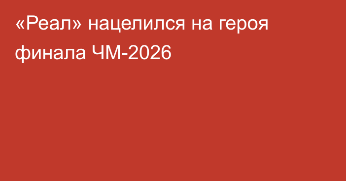 «Реал» нацелился на героя финала ЧМ-2026