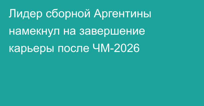 Лидер сборной Аргентины намекнул на завершение карьеры после ЧМ-2026