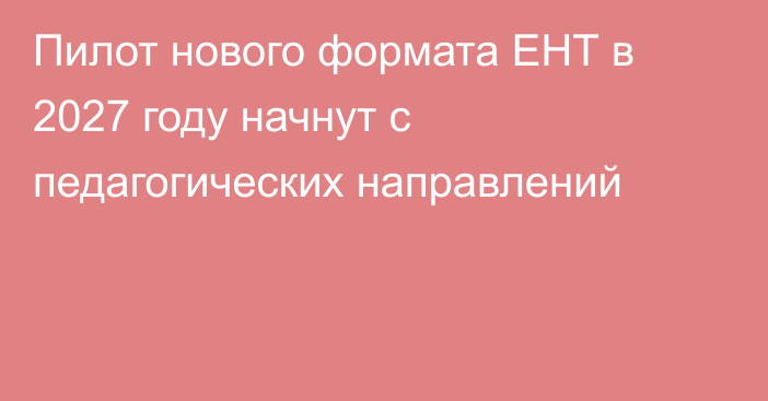 Пилот нового формата ЕНТ в 2027 году начнут с педагогических направлений