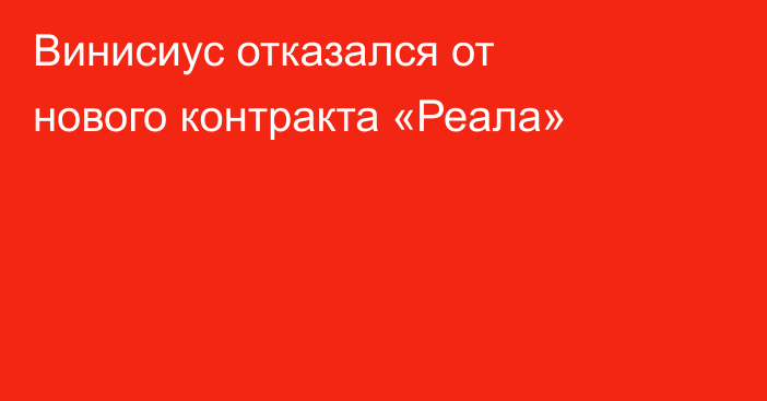 Винисиус отказался от нового контракта «Реала»