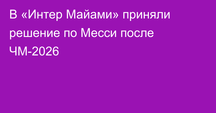 В «Интер Майами» приняли решение по Месси после ЧМ-2026