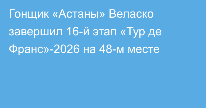 Гонщик «Астаны» Веласко завершил 16-й этап «Тур де Франс»-2026 на 48-м месте