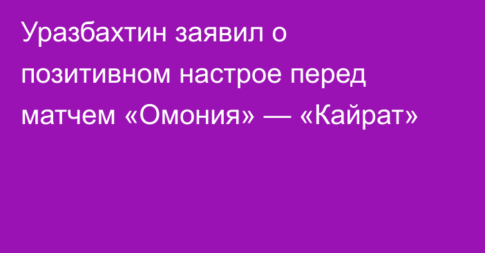 Уразбахтин заявил о позитивном настрое перед матчем «Омония» — «Кайрат»