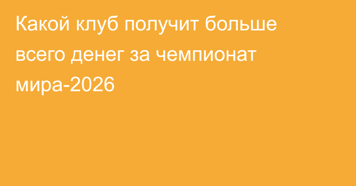 Какой клуб получит больше всего денег за чемпионат мира-2026
