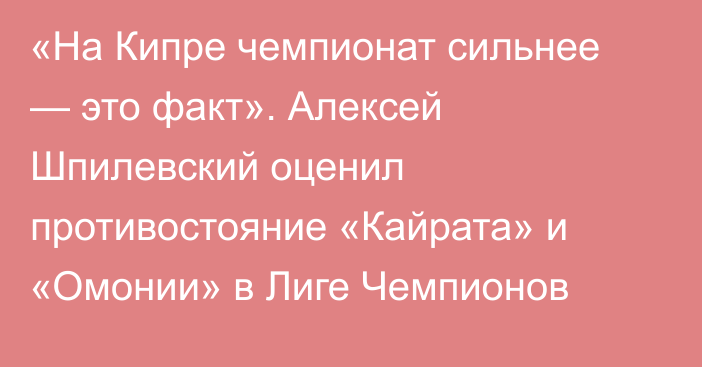«На Кипре чемпионат сильнее — это факт». Алексей Шпилевский оценил противостояние «Кайрата» и «Омонии» в Лиге Чемпионов