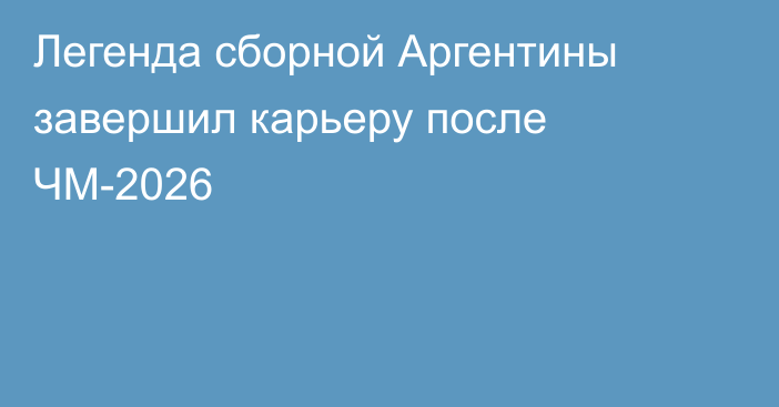 Легенда сборной Аргентины завершил карьеру после ЧМ-2026