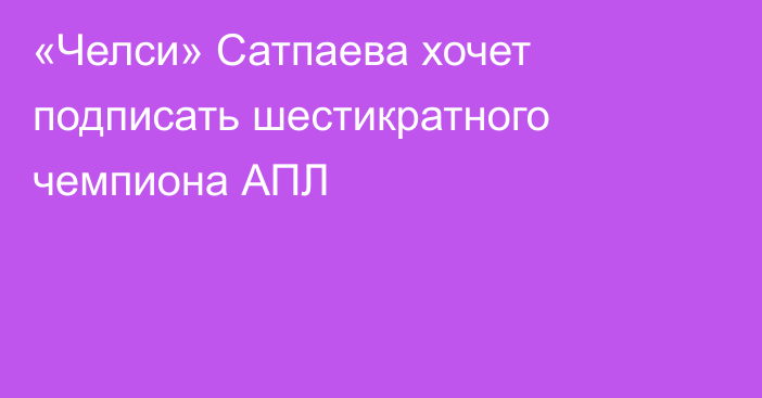 «Челси» Сатпаева хочет подписать шестикратного чемпиона АПЛ